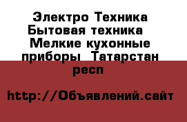 Электро-Техника Бытовая техника - Мелкие кухонные приборы. Татарстан респ.